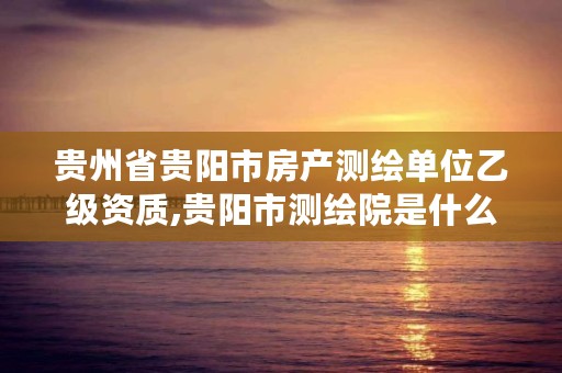 贵州省贵阳市房产测绘单位乙级资质,贵阳市测绘院是什么单位