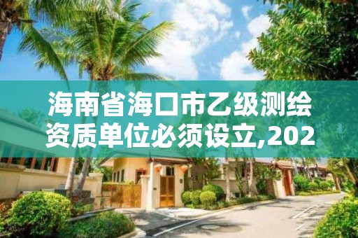 海南省海口市乙级测绘资质单位必须设立,2021年测绘乙级资质申报制度