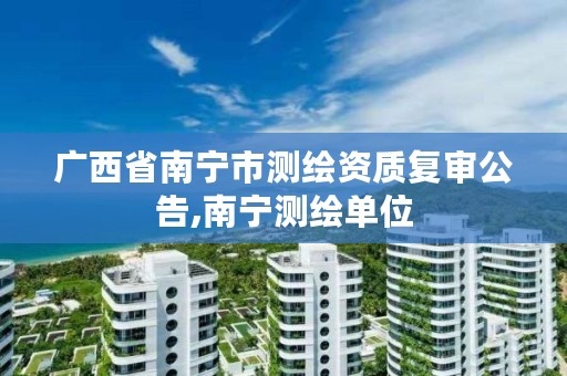 广西省南宁市测绘资质复审公告,南宁测绘单位