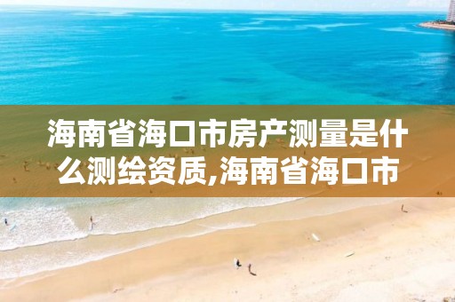 海南省海口市房产测量是什么测绘资质,海南省海口市房产测量是什么测绘资质的