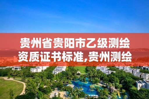 贵州省贵阳市乙级测绘资质证书标准,贵州测绘资质延期公告