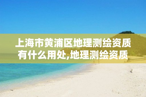 上海市黄浦区地理测绘资质有什么用处,地理测绘资质查询