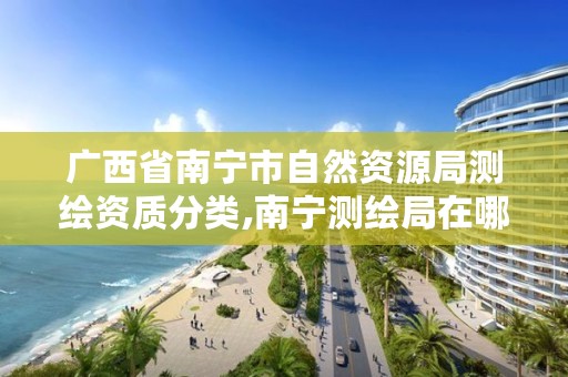 广西省南宁市自然资源局测绘资质分类,南宁测绘局在哪
