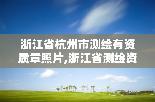 浙江省杭州市测绘有资质章照片,浙江省测绘资质申请需要什么条件