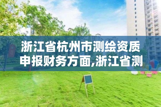 浙江省杭州市测绘资质申报财务方面,浙江省测绘资质申请需要什么条件