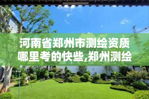 河南省郑州市测绘资质哪里考的快些,郑州测绘单位有哪些