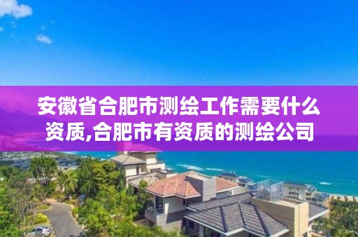 安徽省合肥市测绘工作需要什么资质,合肥市有资质的测绘公司