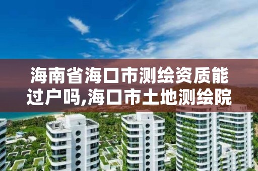 海南省海口市测绘资质能过户吗,海口市土地测绘院待遇