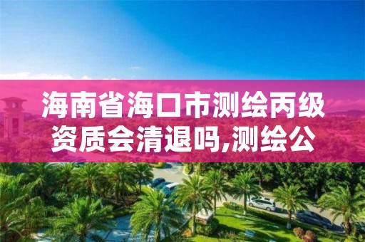 海南省海口市测绘丙级资质会清退吗,测绘公司丙级资质要求