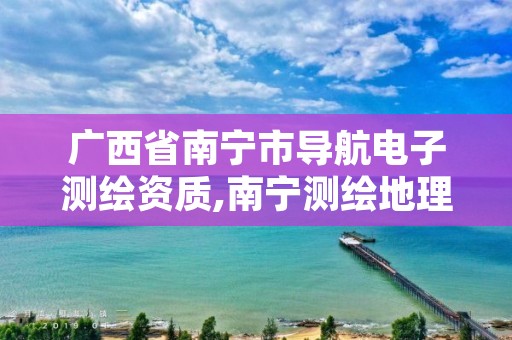 广西省南宁市导航电子测绘资质,南宁测绘地理信息中心