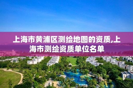 上海市黄浦区测绘地图的资质,上海市测绘资质单位名单