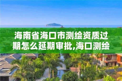 海南省海口市测绘资质过期怎么延期审批,海口测绘院