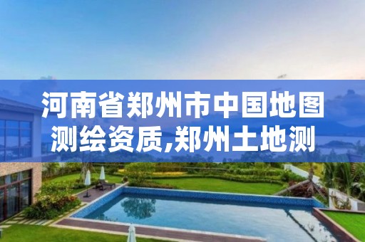 河南省郑州市中国地图测绘资质,郑州土地测绘公司