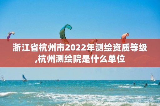 浙江省杭州市2022年测绘资质等级,杭州测绘院是什么单位
