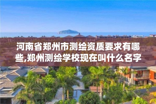 河南省郑州市测绘资质要求有哪些,郑州测绘学校现在叫什么名字