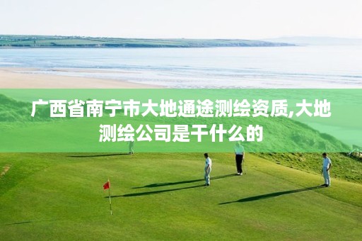 广西省南宁市大地通途测绘资质,大地测绘公司是干什么的