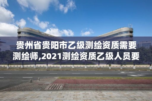 贵州省贵阳市乙级测绘资质需要测绘师,2021测绘资质乙级人员要求