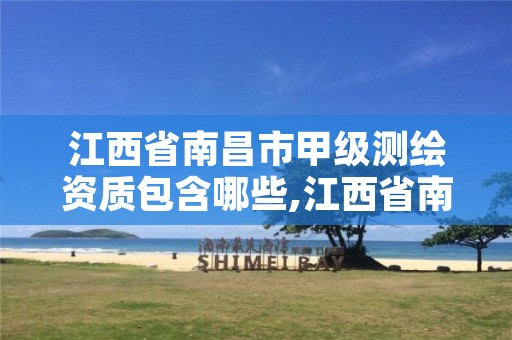 江西省南昌市甲级测绘资质包含哪些,江西省南昌市甲级测绘资质包含哪些公司