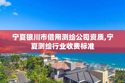 宁夏银川市借用测绘公司资质,宁夏测绘行业收费标准