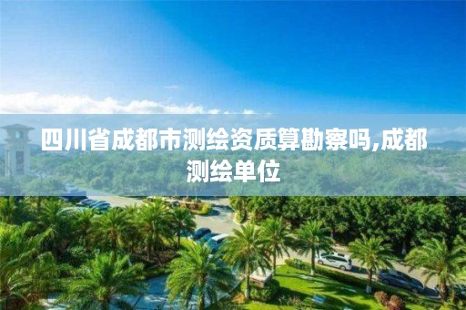 四川省成都市测绘资质算勘察吗,成都测绘单位