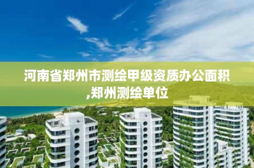 河南省郑州市测绘甲级资质办公面积,郑州测绘单位