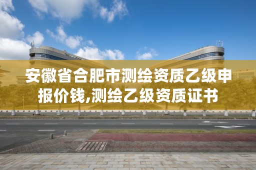 安徽省合肥市测绘资质乙级申报价钱,测绘乙级资质证书