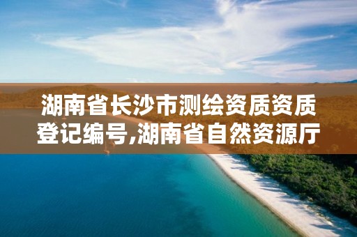 湖南省长沙市测绘资质资质登记编号,湖南省自然资源厅关于延长测绘资质证书有效期的公告