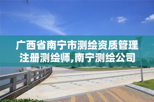 广西省南宁市测绘资质管理注册测绘师,南宁测绘公司联系电话