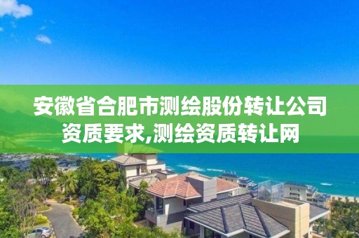 安徽省合肥市测绘股份转让公司资质要求,测绘资质转让网