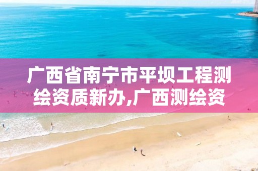 广西省南宁市平坝工程测绘资质新办,广西测绘资质单位