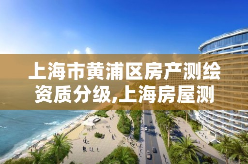 上海市黄浦区房产测绘资质分级,上海房屋测绘收费标准