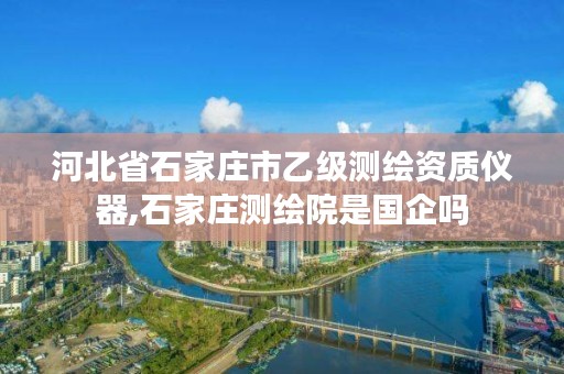 河北省石家庄市乙级测绘资质仪器,石家庄测绘院是国企吗