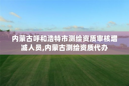 内蒙古呼和浩特市测绘资质审核增减人员,内蒙古测绘资质代办