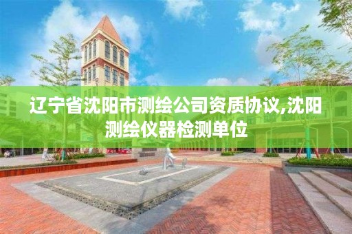 辽宁省沈阳市测绘公司资质协议,沈阳测绘仪器检测单位
