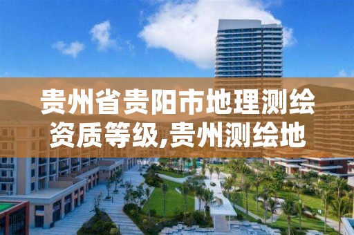 贵州省贵阳市地理测绘资质等级,贵州测绘地理信息公司