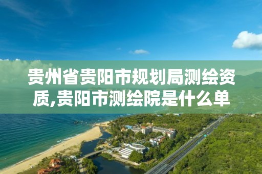 贵州省贵阳市规划局测绘资质,贵阳市测绘院是什么单位