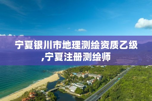 宁夏银川市地理测绘资质乙级,宁夏注册测绘师