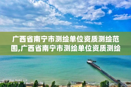 广西省南宁市测绘单位资质测绘范围,广西省南宁市测绘单位资质测绘范围是多少