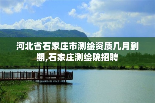 河北省石家庄市测绘资质几月到期,石家庄测绘院招聘