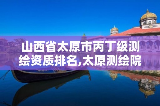 山西省太原市丙丁级测绘资质排名,太原测绘院