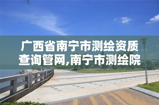 广西省南宁市测绘资质查询管网,南宁市测绘院