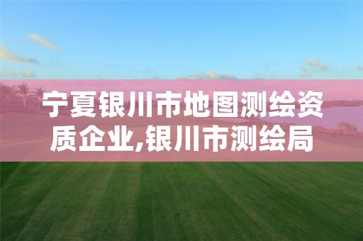 宁夏银川市地图测绘资质企业,银川市测绘局电话
