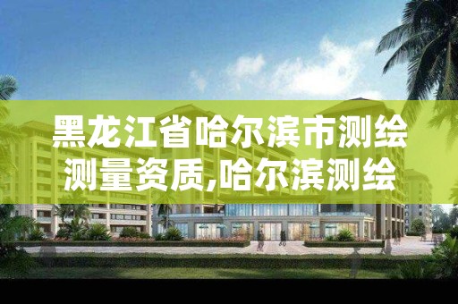 黑龙江省哈尔滨市测绘测量资质,哈尔滨测绘地理信息局