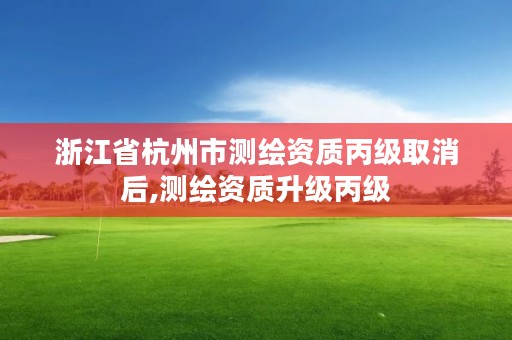 浙江省杭州市测绘资质丙级取消后,测绘资质升级丙级