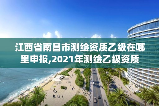 江西省南昌市测绘资质乙级在哪里申报,2021年测绘乙级资质