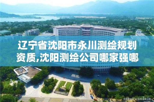辽宁省沈阳市永川测绘规划资质,沈阳测绘公司哪家强哪家好