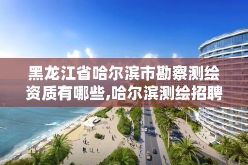 黑龙江省哈尔滨市勘察测绘资质有哪些,哈尔滨测绘招聘信息