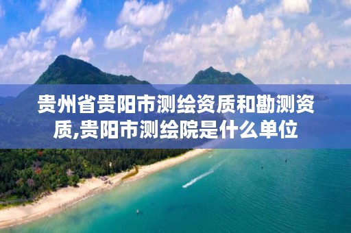 贵州省贵阳市测绘资质和勘测资质,贵阳市测绘院是什么单位