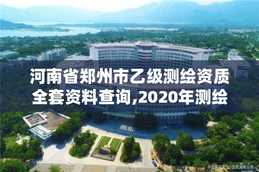 河南省郑州市乙级测绘资质全套资料查询,2020年测绘资质乙级需要什么条件