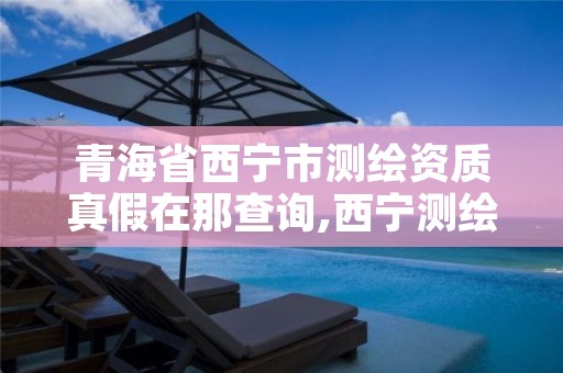 青海省西宁市测绘资质真假在那查询,西宁测绘公司